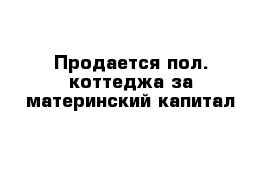 Продается пол. коттеджа за материнский капитал